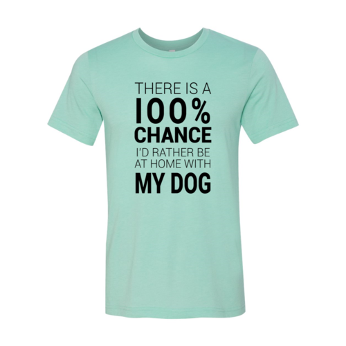There Is 100% Chance I'd Rather Be At Home With My Dog T-shirt in Bella Canvas cotton with soft textile flex print